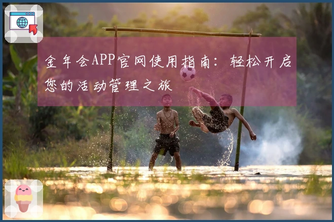 金年会APP官网使用指南：轻松开启您的活动管理之旅