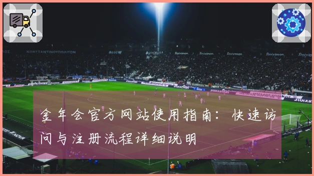 金年会官方网站使用指南：快速访问与注册流程详细说明