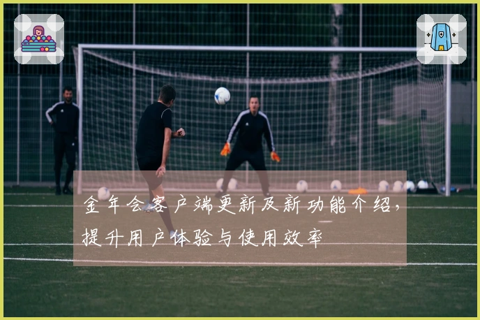 金年会客户端更新及新功能介绍，提升用户体验与使用效率