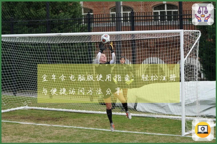 金年会电脑版使用指南：轻松注册与便捷访问方法分享
