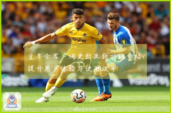 金年会客户端更新及新功能介绍，提升用户体验与使用效率