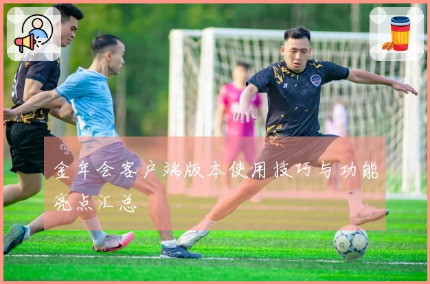 金年会客户端版本使用技巧与功能亮点汇总