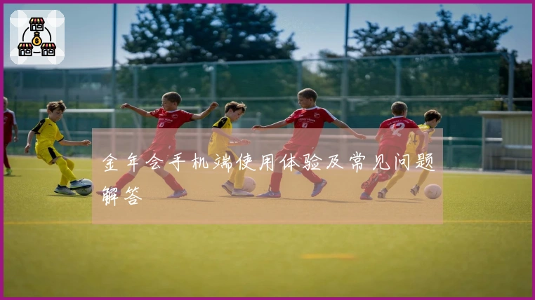 金年会手机端使用体验及常见问题解答