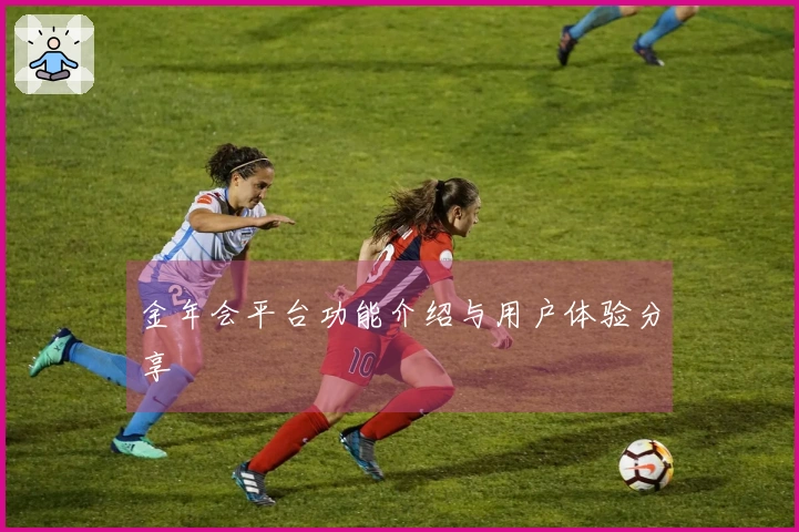 金年会平台功能介绍与用户体验分享