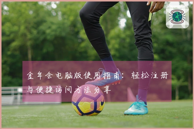 金年会电脑版使用指南：轻松注册与便捷访问方法分享