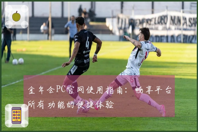 金年会PC官网使用指南：畅享平台所有功能的便捷体验