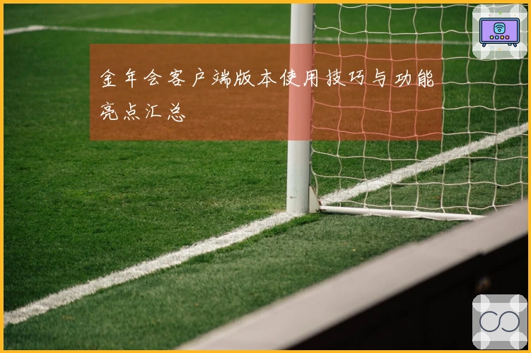 金年会客户端版本使用技巧与功能亮点汇总
