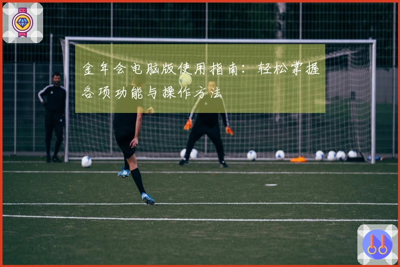 金年会电脑版使用指南：轻松掌握各项功能与操作方法