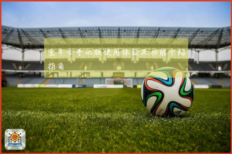 金年会手机版使用体验及功能介绍指南