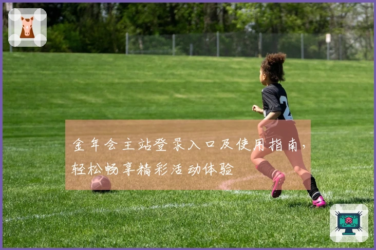 金年会主站登录入口及使用指南，轻松畅享精彩活动体验