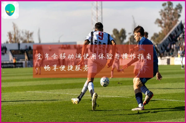 金年会移动端使用体验与操作指南，畅享便捷服务