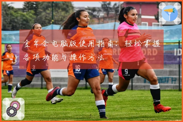 金年会电脑版使用指南：轻松掌握各项功能与操作方法