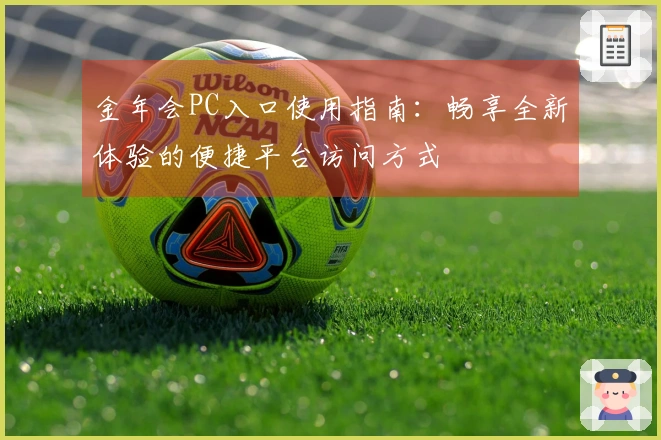 金年会PC入口使用指南：畅享全新体验的便捷平台访问方式
