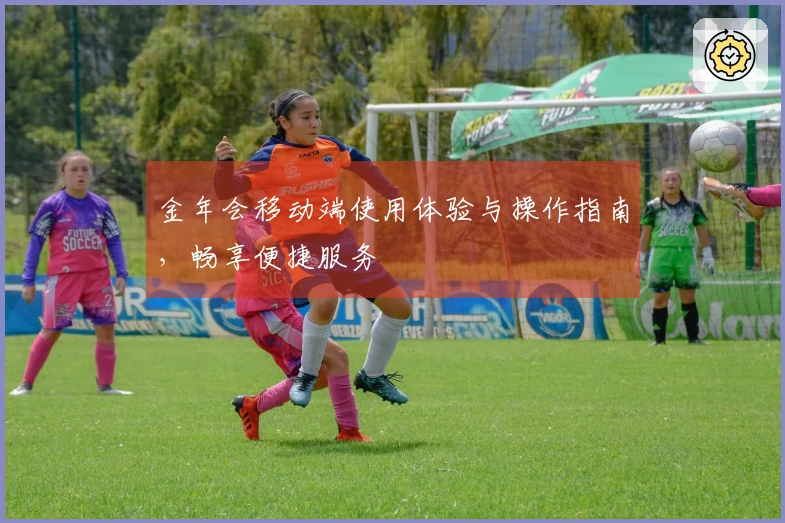 金年会移动端使用体验与操作指南，畅享便捷服务