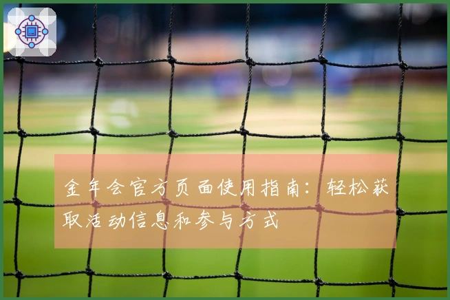 金年会官方页面使用指南：轻松获取活动信息和参与方式